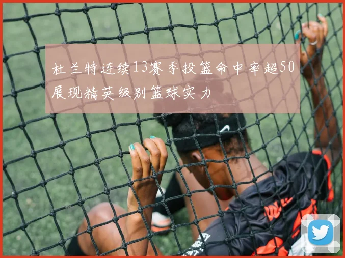 杜兰特连续13赛季投篮命中率超50展现精英级别篮球实力