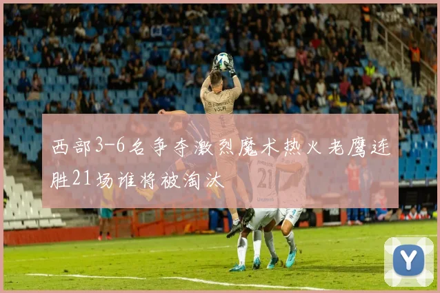 西部3-6名争夺激烈魔术热火老鹰连胜21场谁将被淘汰