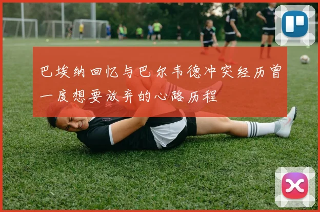巴埃纳回忆与巴尔韦德冲突经历曾一度想要放弃的心路历程