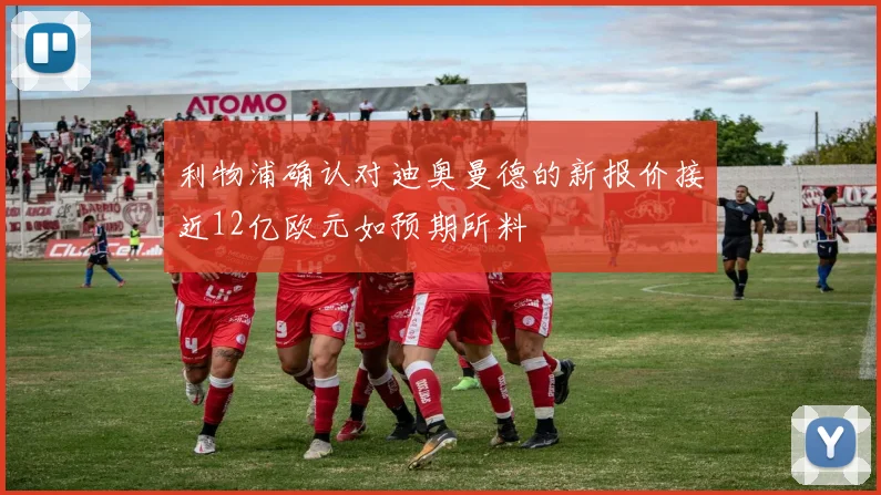 利物浦确认对迪奥曼德的新报价接近12亿欧元如预期所料
