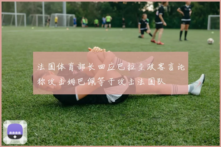 法国体育部长回应巴拉圭政客言论称攻击姆巴佩等于攻击法国队