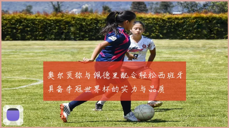 奥尔莫称与佩德里配合轻松西班牙具备夺冠世界杯的实力与品质
