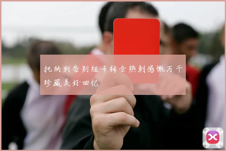 托纳利告别纽卡转会热刺感慨万千珍藏美好回忆