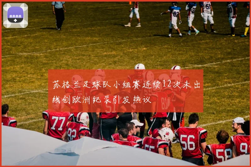 苏格兰足球队小组赛连续12次未出线创欧洲纪录引发热议