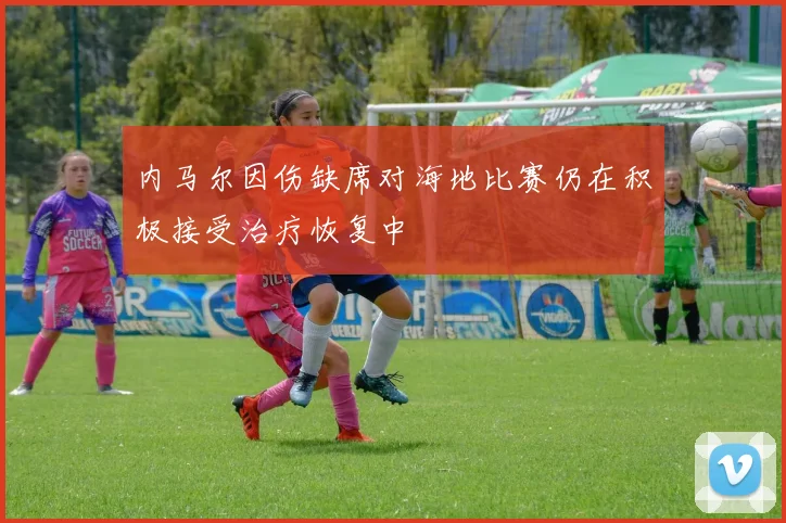 内马尔因伤缺席对海地比赛仍在积极接受治疗恢复中