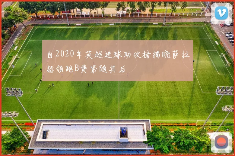 自2020年英超进球助攻榜揭晓萨拉赫领跑B费紧随其后