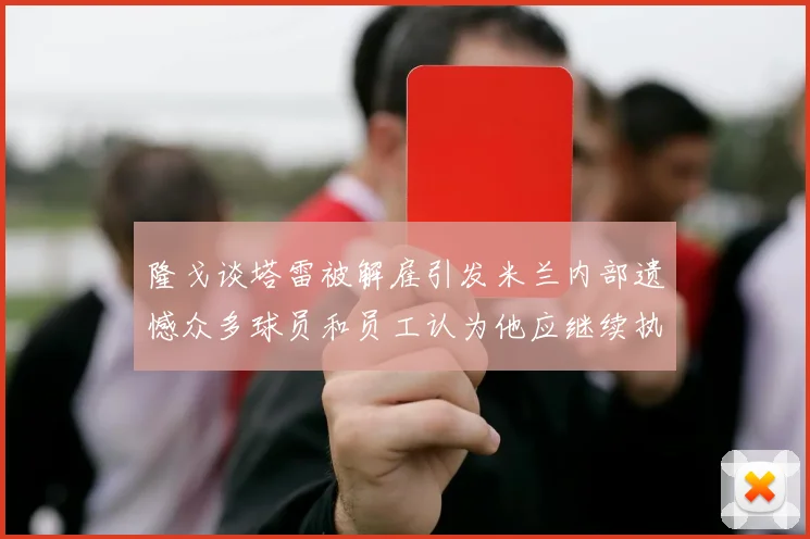 隆戈谈塔雷被解雇引发米兰内部遗憾众多球员和员工认为他应继续执教