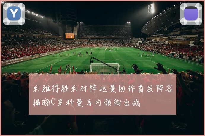利雅得胜利对阵达曼协作首发阵容揭晓C罗科曼马内领衔出战