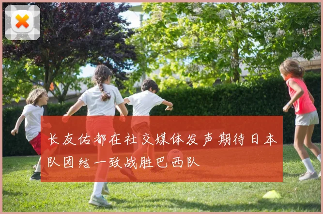 长友佑都在社交媒体发声期待日本队团结一致战胜巴西队