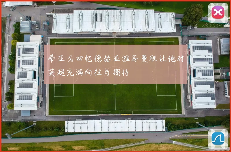 蒂亚戈回忆德赫亚推荐曼联让他对英超充满向往与期待