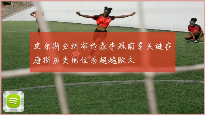 皮尔斯分析布伦森夺冠前景关键在唐斯历史地位或超越欧文