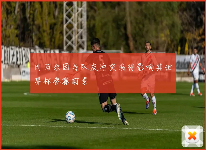 内马尔因与队友冲突或将影响其世界杯参赛前景
