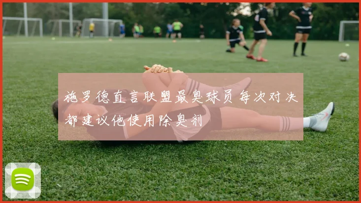 施罗德直言联盟最臭球员每次对决都建议他使用除臭剂