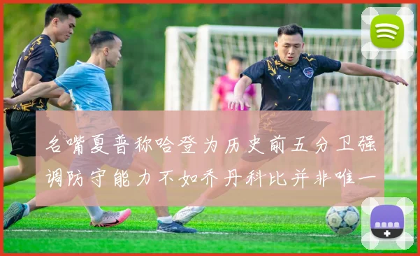 名嘴夏普称哈登为历史前五分卫强调防守能力不如乔丹科比并非唯一标准