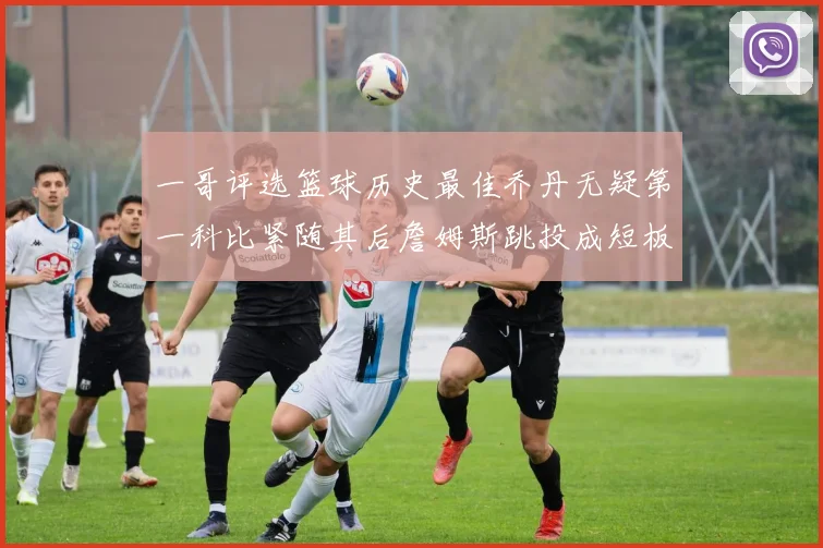一哥评选篮球历史最佳乔丹无疑第一科比紧随其后詹姆斯跳投成短板