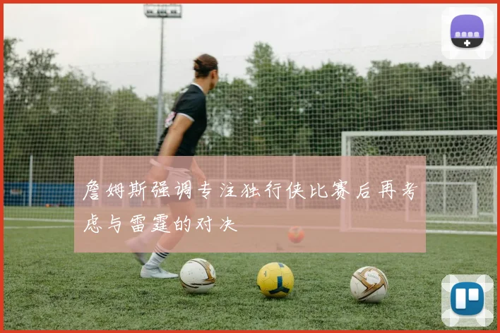 詹姆斯强调专注独行侠比赛后再考虑与雷霆的对决