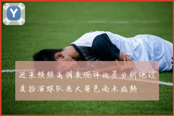近来频频高调表现评论员分析他过度扮演球队老大角色尚未成熟