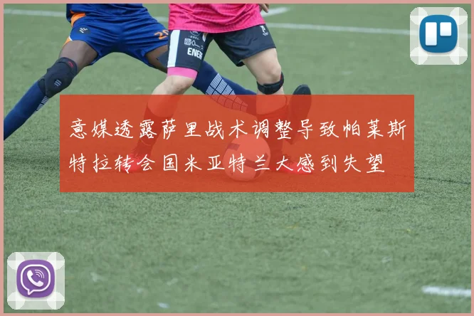 意媒透露萨里战术调整导致帕莱斯特拉转会国米亚特兰大感到失望
