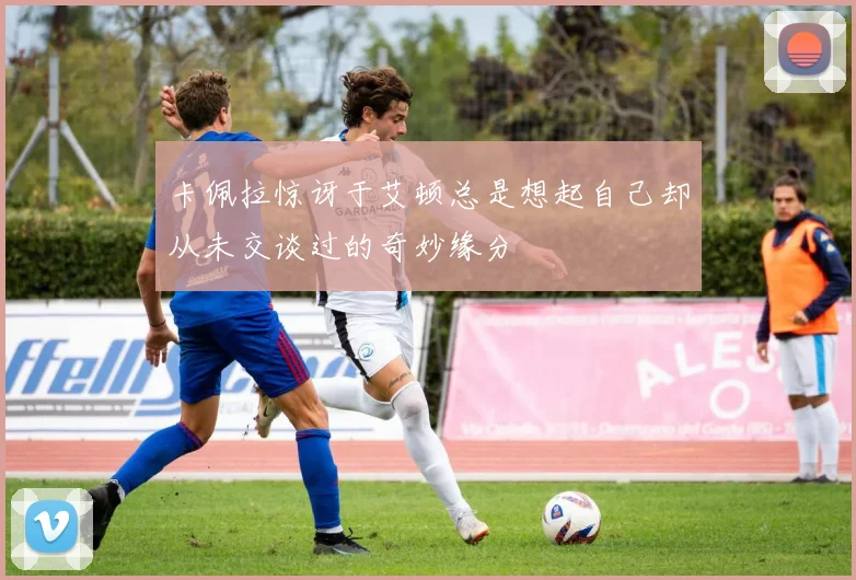 卡佩拉惊讶于艾顿总是想起自己却从未交谈过的奇妙缘分