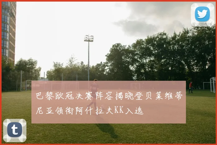 巴黎欧冠决赛阵容揭晓登贝莱维蒂尼亚领衔阿什拉夫KK入选