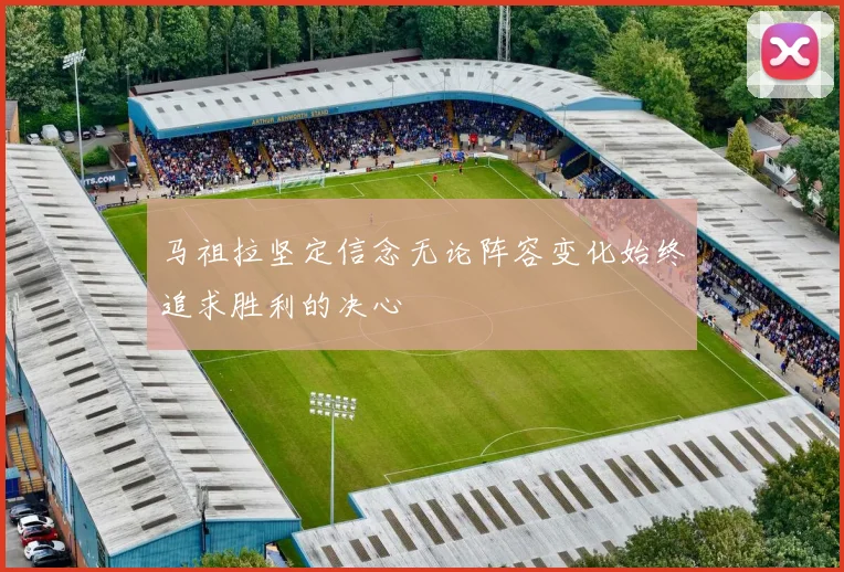 马祖拉坚定信念无论阵容变化始终追求胜利的决心