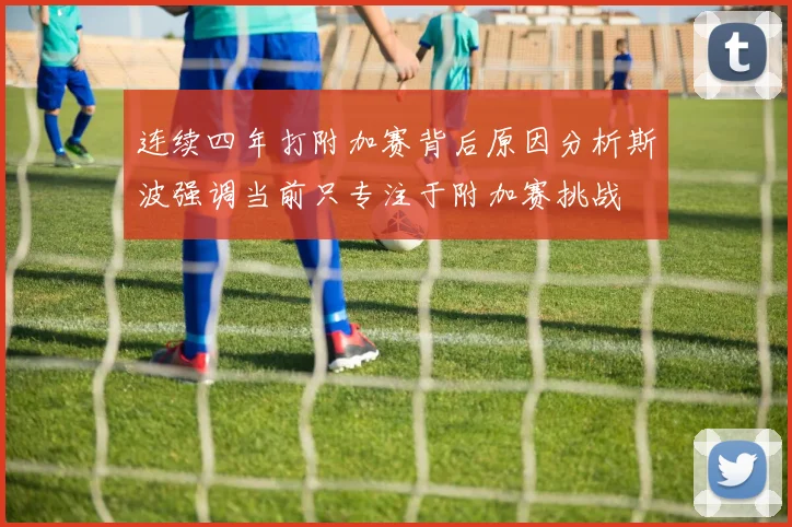 连续四年打附加赛背后原因分析斯波强调当前只专注于附加赛挑战