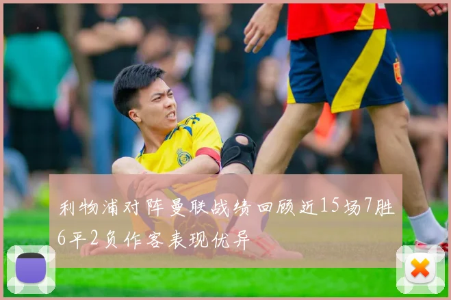利物浦对阵曼联战绩回顾近15场7胜6平2负作客表现优异