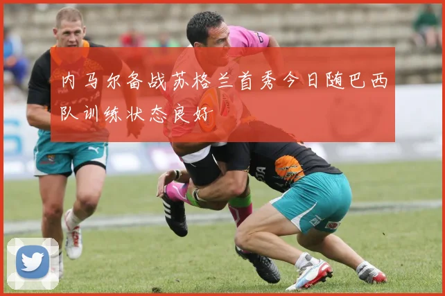 内马尔备战苏格兰首秀今日随巴西队训练状态良好