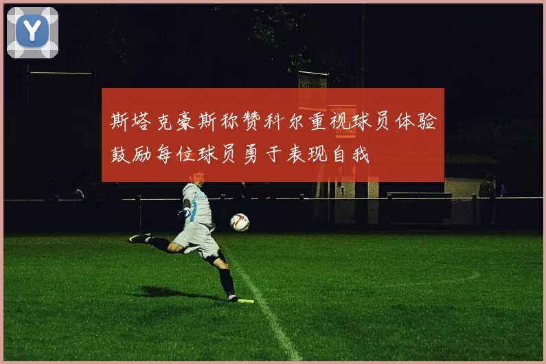 斯塔克豪斯称赞科尔重视球员体验鼓励每位球员勇于表现自我