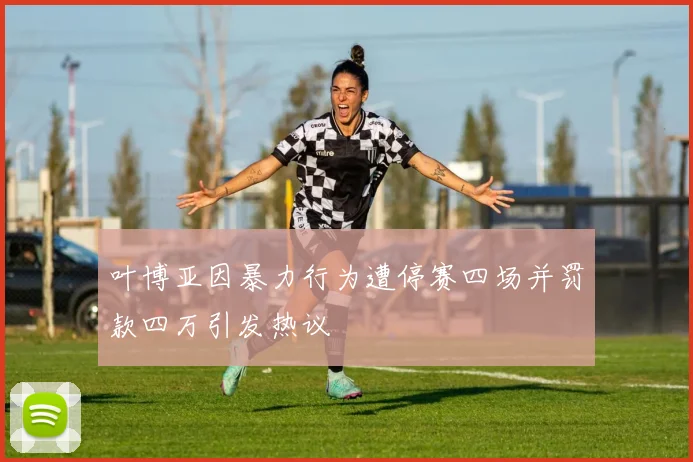 叶博亚因暴力行为遭停赛四场并罚款四万引发热议