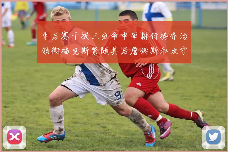 季后赛干拔三分命中率排行榜乔治领衔福克斯紧随其后詹姆斯和坎宁安表现不俗