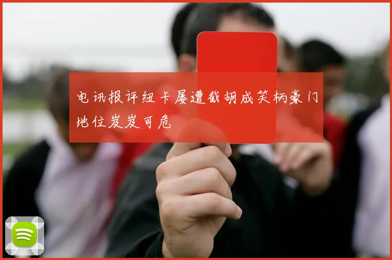 电讯报评纽卡屡遭截胡成笑柄豪门地位岌岌可危